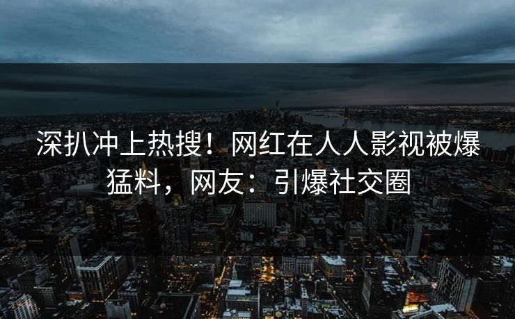 深扒冲上热搜！网红在人人影视被爆猛料，网友：引爆社交圈