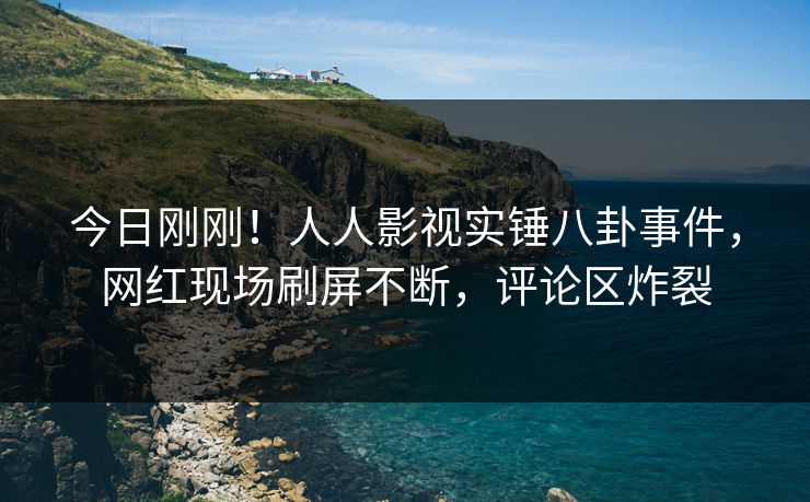 今日刚刚！人人影视实锤八卦事件，网红现场刷屏不断，评论区炸裂