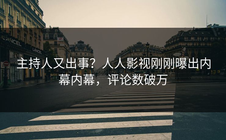 主持人又出事？人人影视刚刚曝出内幕内幕，评论数破万