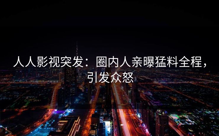 人人影视突发：圈内人亲曝猛料全程，引发众怒