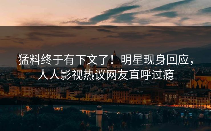 猛料终于有下文了！明星现身回应，人人影视热议网友直呼过瘾