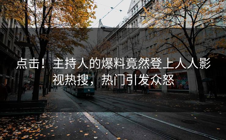 点击！主持人的爆料竟然登上人人影视热搜，热门引发众怒