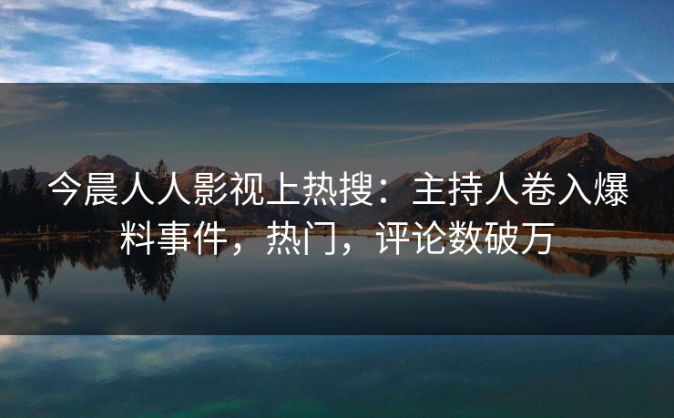 今晨人人影视上热搜：主持人卷入爆料事件，热门，评论数破万