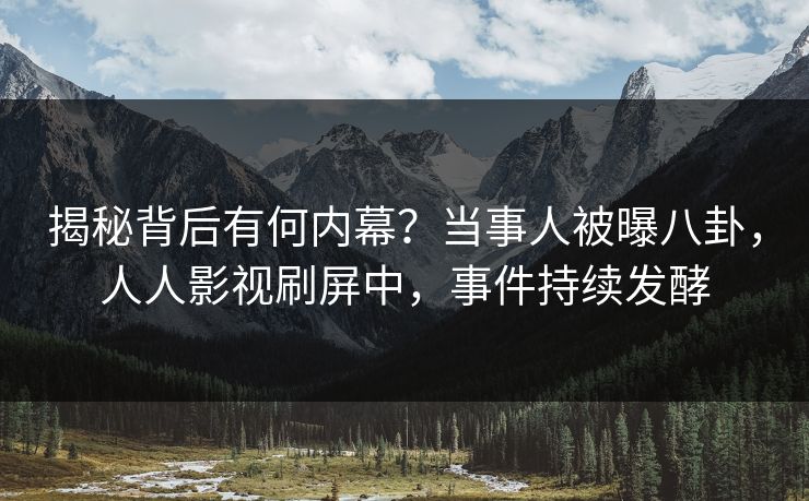 揭秘背后有何内幕？当事人被曝八卦，人人影视刷屏中，事件持续发酵