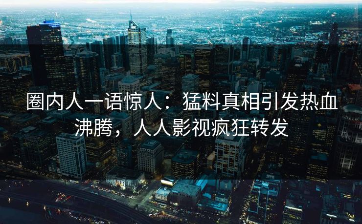 圈内人一语惊人：猛料真相引发热血沸腾，人人影视疯狂转发