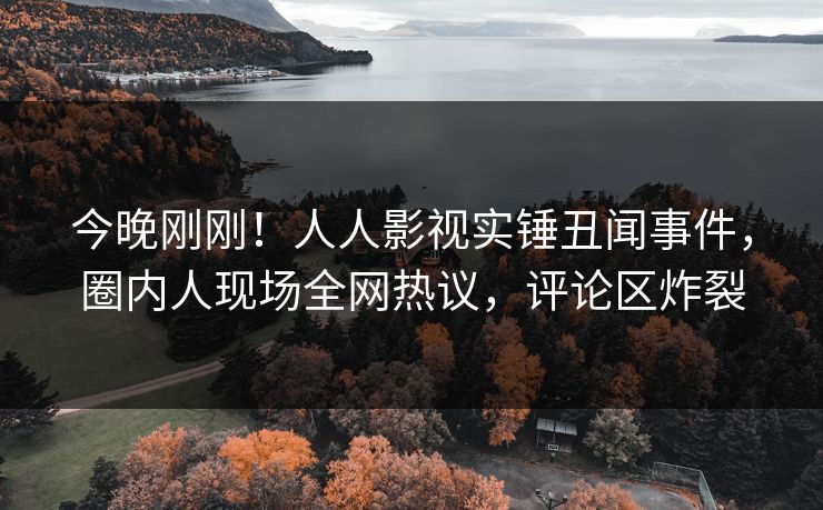 今晚刚刚！人人影视实锤丑闻事件，圈内人现场全网热议，评论区炸裂
