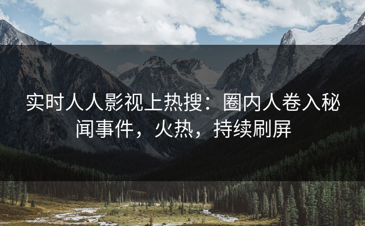 实时人人影视上热搜：圈内人卷入秘闻事件，火热，持续刷屏