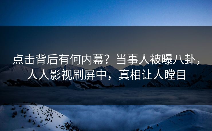 点击背后有何内幕？当事人被曝八卦，人人影视刷屏中，真相让人瞠目
