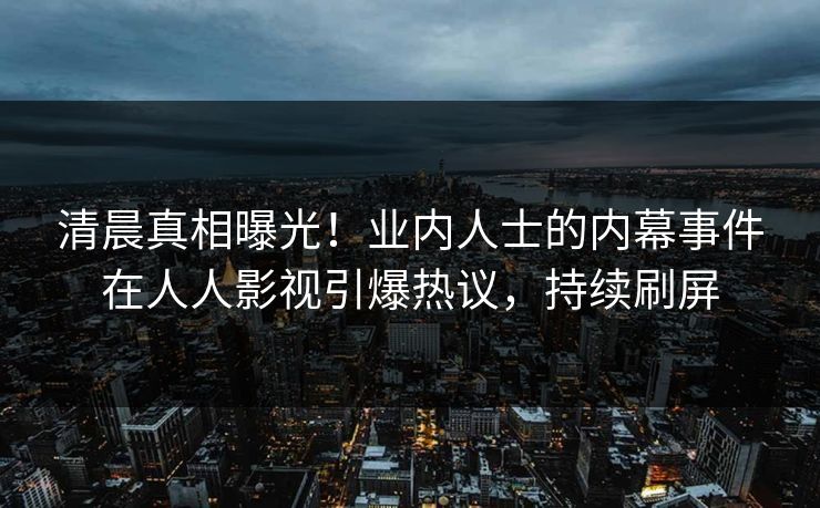 清晨真相曝光！业内人士的内幕事件在人人影视引爆热议，持续刷屏