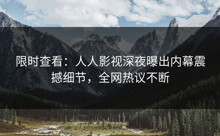 限时查看：人人影视深夜曝出内幕震撼细节，全网热议不断