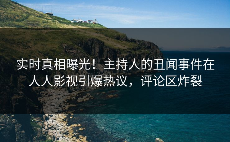 实时真相曝光！主持人的丑闻事件在人人影视引爆热议，评论区炸裂