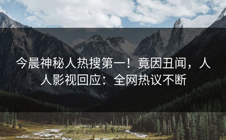 今晨神秘人热搜第一！竟因丑闻，人人影视回应：全网热议不断