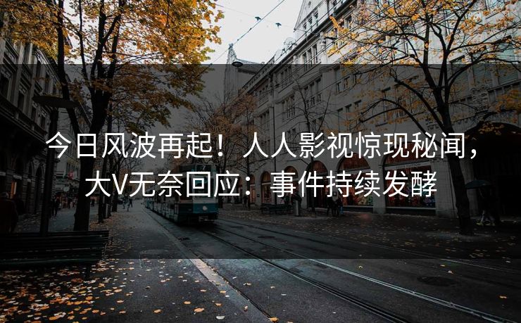 今日风波再起！人人影视惊现秘闻，大V无奈回应：事件持续发酵