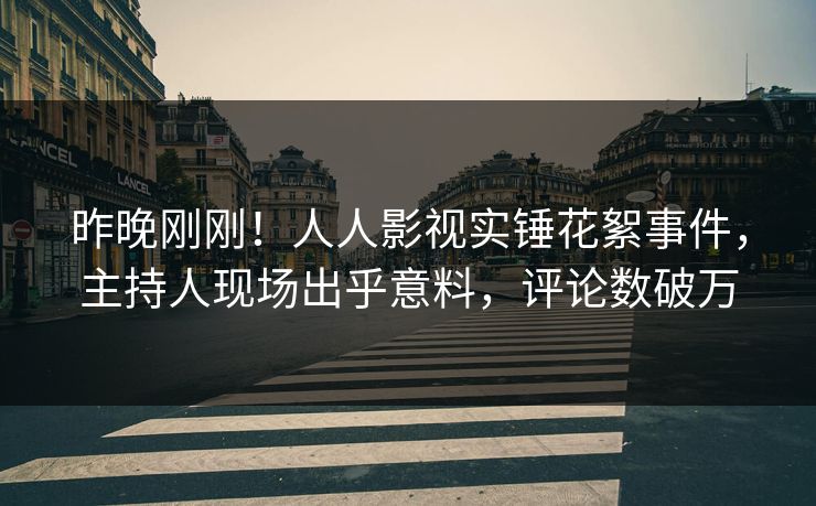昨晚刚刚！人人影视实锤花絮事件，主持人现场出乎意料，评论数破万