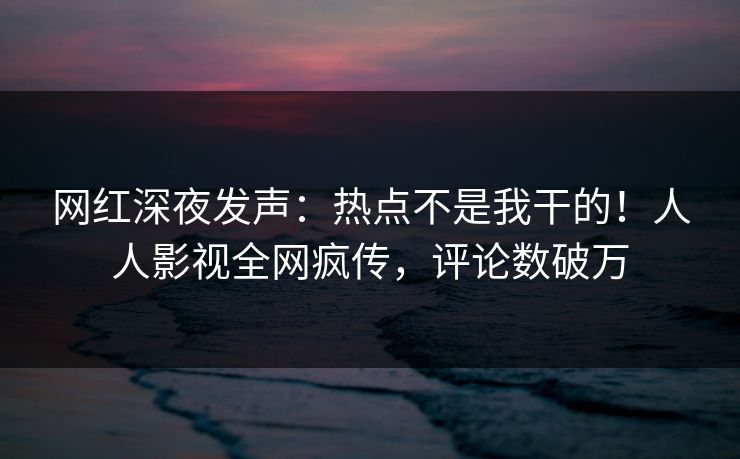 网红深夜发声：热点不是我干的！人人影视全网疯传，评论数破万