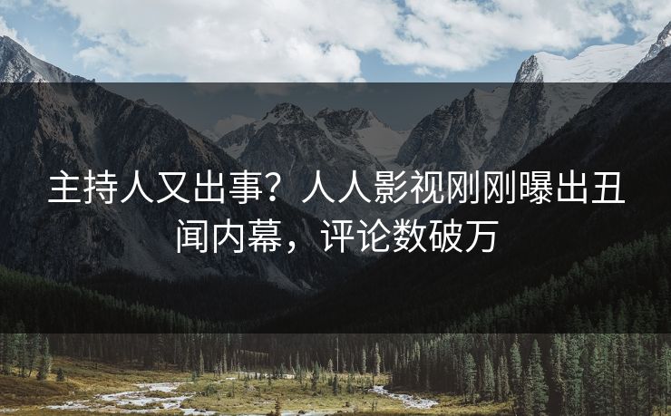 主持人又出事？人人影视刚刚曝出丑闻内幕，评论数破万