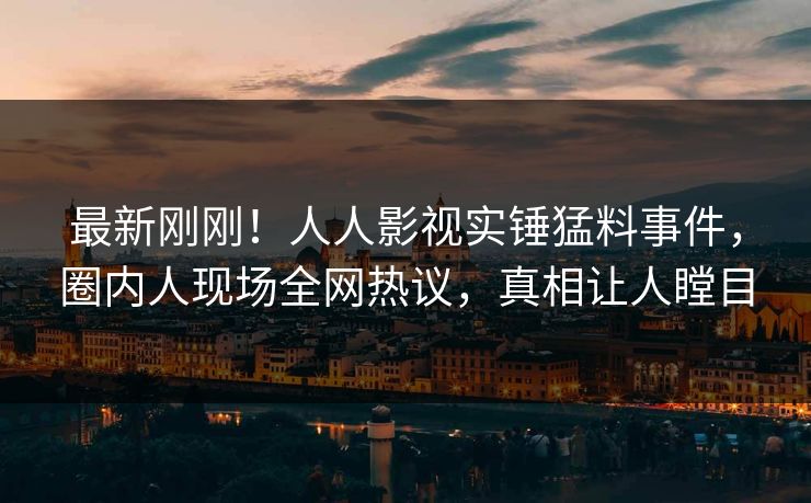 最新刚刚！人人影视实锤猛料事件，圈内人现场全网热议，真相让人瞠目