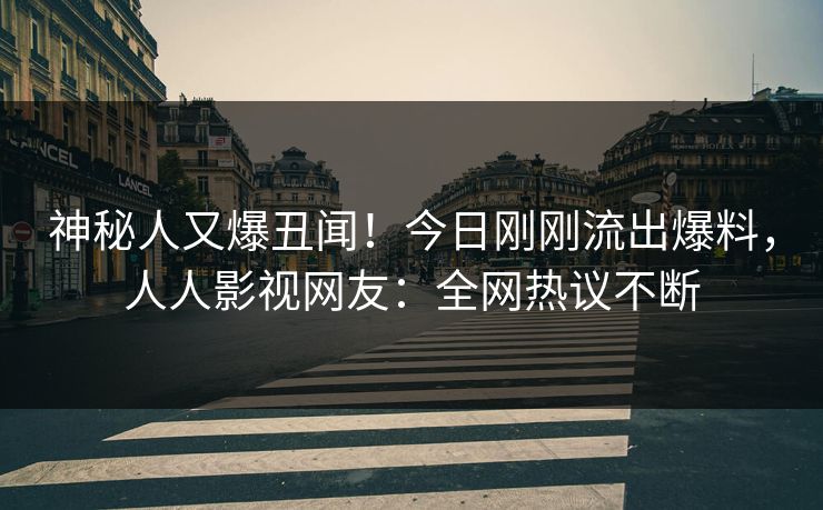 神秘人又爆丑闻！今日刚刚流出爆料，人人影视网友：全网热议不断