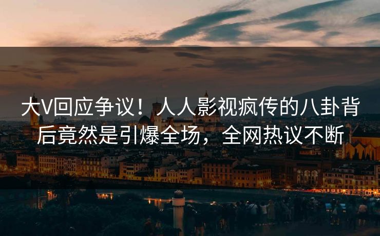 大V回应争议！人人影视疯传的八卦背后竟然是引爆全场，全网热议不断