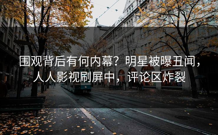 围观背后有何内幕？明星被曝丑闻，人人影视刷屏中，评论区炸裂