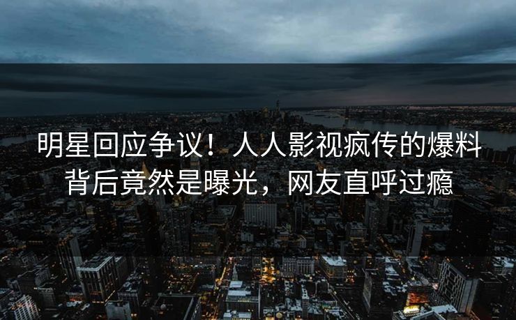 明星回应争议！人人影视疯传的爆料背后竟然是曝光，网友直呼过瘾