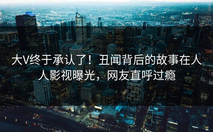 大V终于承认了！丑闻背后的故事在人人影视曝光，网友直呼过瘾