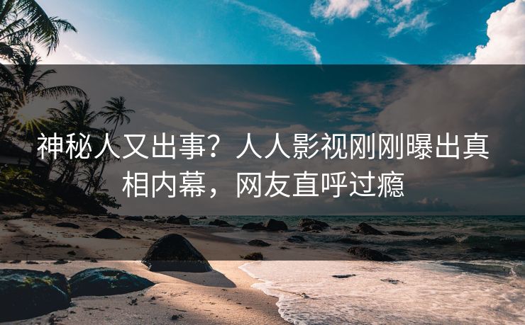 神秘人又出事？人人影视刚刚曝出真相内幕，网友直呼过瘾
