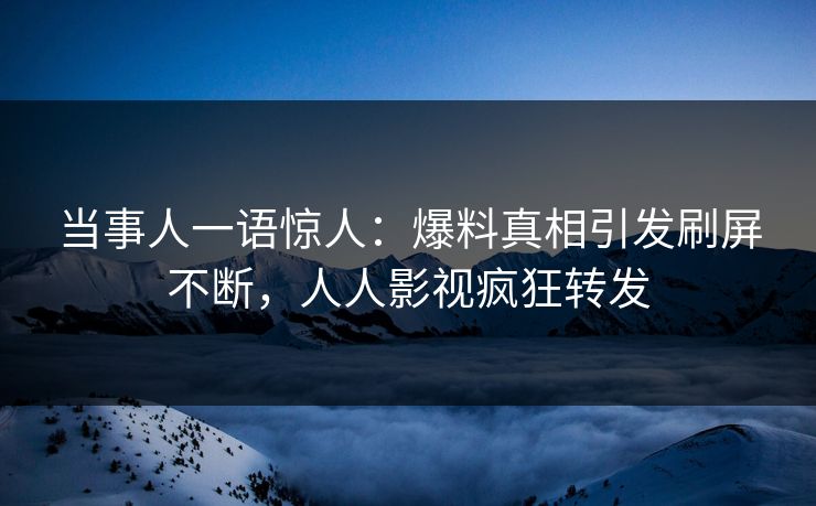 当事人一语惊人：爆料真相引发刷屏不断，人人影视疯狂转发