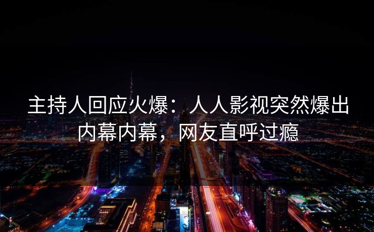 主持人回应火爆：人人影视突然爆出内幕内幕，网友直呼过瘾