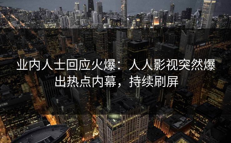 业内人士回应火爆：人人影视突然爆出热点内幕，持续刷屏