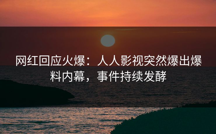 网红回应火爆：人人影视突然爆出爆料内幕，事件持续发酵