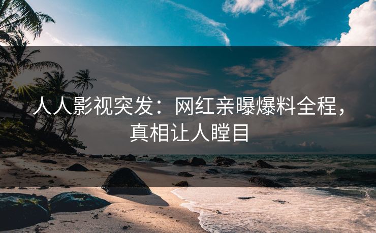 人人影视突发：网红亲曝爆料全程，真相让人瞠目