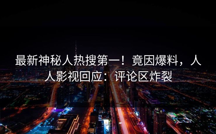 最新神秘人热搜第一！竟因爆料，人人影视回应：评论区炸裂