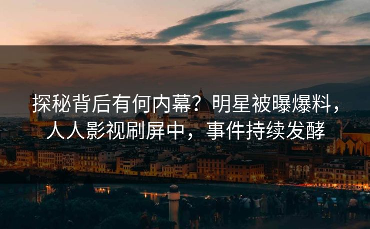 探秘背后有何内幕？明星被曝爆料，人人影视刷屏中，事件持续发酵