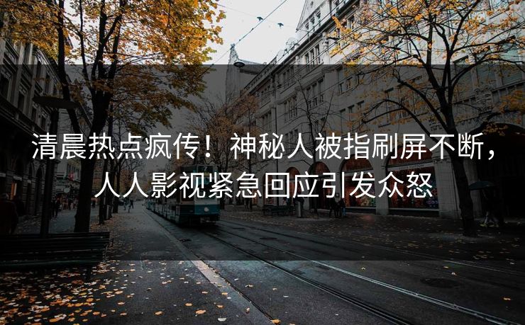 清晨热点疯传！神秘人被指刷屏不断，人人影视紧急回应引发众怒