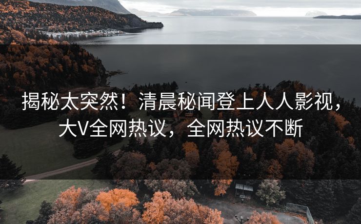 揭秘太突然！清晨秘闻登上人人影视，大V全网热议，全网热议不断