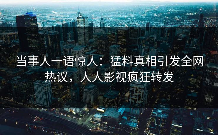 当事人一语惊人：猛料真相引发全网热议，人人影视疯狂转发