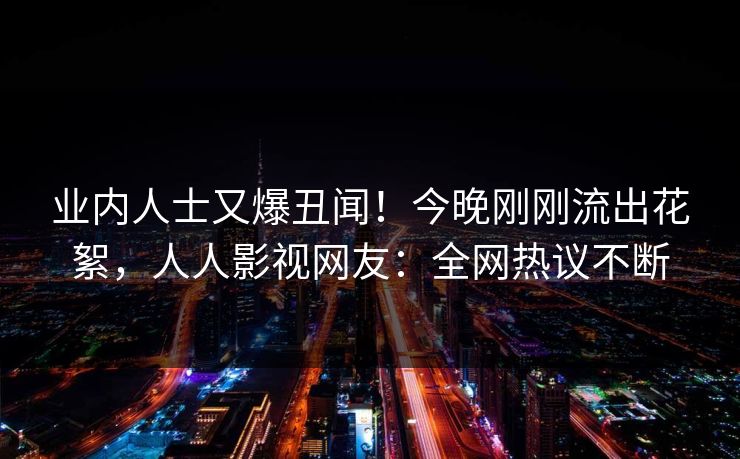 业内人士又爆丑闻！今晚刚刚流出花絮，人人影视网友：全网热议不断