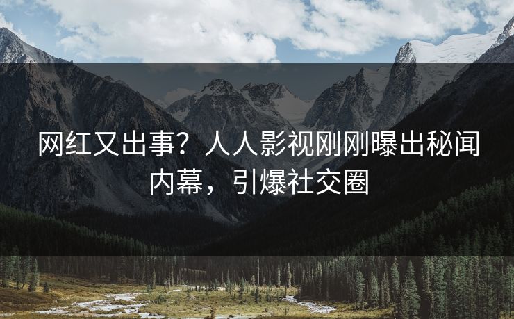 网红又出事？人人影视刚刚曝出秘闻内幕，引爆社交圈