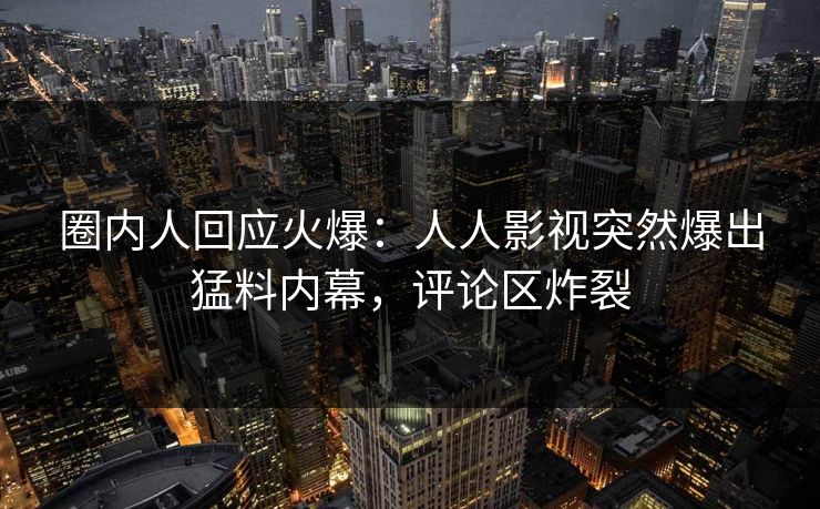圈内人回应火爆：人人影视突然爆出猛料内幕，评论区炸裂