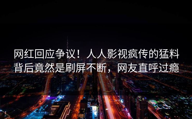 网红回应争议！人人影视疯传的猛料背后竟然是刷屏不断，网友直呼过瘾