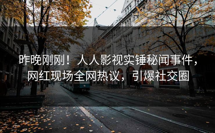 昨晚刚刚！人人影视实锤秘闻事件，网红现场全网热议，引爆社交圈
