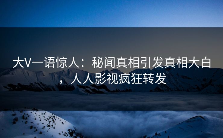 大V一语惊人：秘闻真相引发真相大白，人人影视疯狂转发