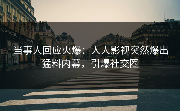 当事人回应火爆：人人影视突然爆出猛料内幕，引爆社交圈