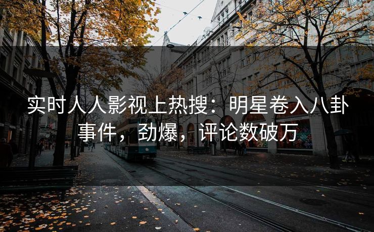 实时人人影视上热搜：明星卷入八卦事件，劲爆，评论数破万