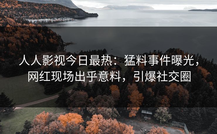 人人影视今日最热：猛料事件曝光，网红现场出乎意料，引爆社交圈