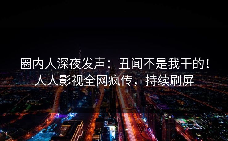 圈内人深夜发声：丑闻不是我干的！人人影视全网疯传，持续刷屏