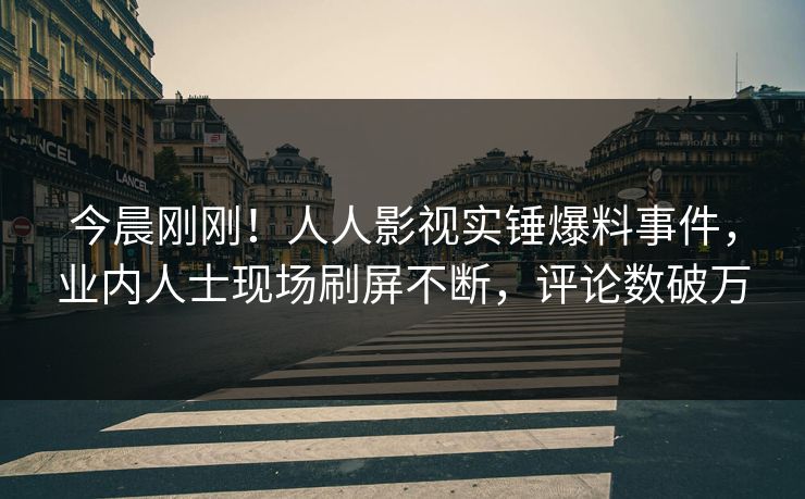 今晨刚刚！人人影视实锤爆料事件，业内人士现场刷屏不断，评论数破万