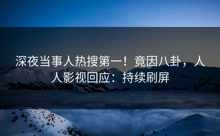 深夜当事人热搜第一！竟因八卦，人人影视回应：持续刷屏