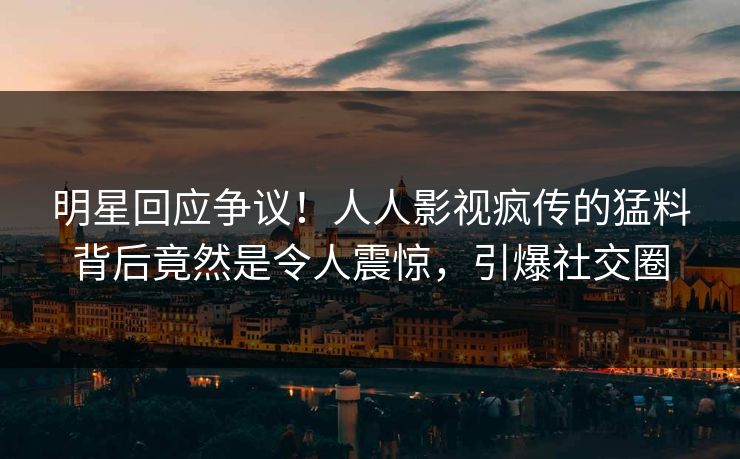 明星回应争议！人人影视疯传的猛料背后竟然是令人震惊，引爆社交圈